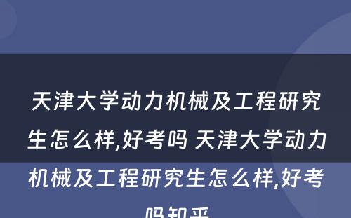 天津大学动力机械及工程研究生怎么样,好考吗 天津大学动力机械及工程研究生怎么样,好考吗知乎