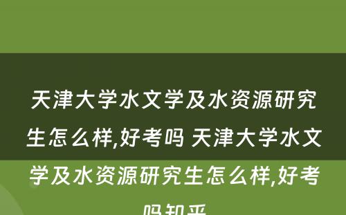天津大学水文学及水资源研究生怎么样,好考吗 天津大学水文学及水资源研究生怎么样,好考吗知乎