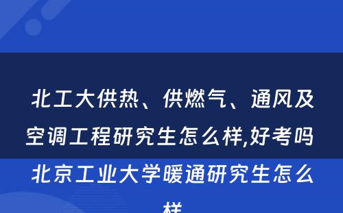 北工大供热、供燃气、通风及空调工程研究生怎么样,好考吗 北京工业大学暖通研究生怎么样