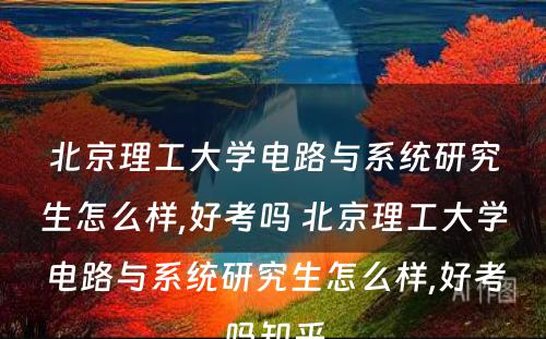 北京理工大学电路与系统研究生怎么样,好考吗 北京理工大学电路与系统研究生怎么样,好考吗知乎