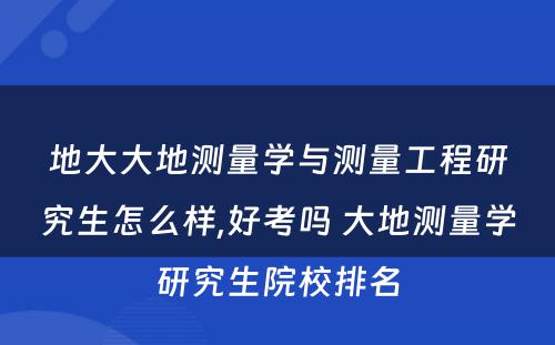 地大大地测量学与测量工程研究生怎么样,好考吗 大地测量学研究生院校排名