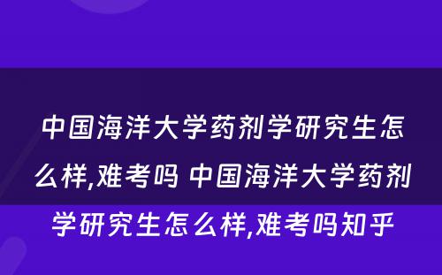 中国海洋大学药剂学研究生怎么样,难考吗 中国海洋大学药剂学研究生怎么样,难考吗知乎