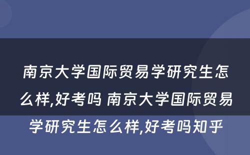 南京大学国际贸易学研究生怎么样,好考吗 南京大学国际贸易学研究生怎么样,好考吗知乎