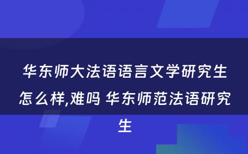 华东师大法语语言文学研究生怎么样,难吗 华东师范法语研究生