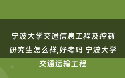 宁波大学交通信息工程及控制研究生怎么样,好考吗 宁波大学交通运输工程