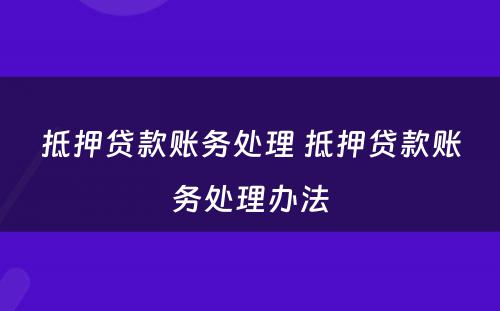 抵押贷款账务处理 抵押贷款账务处理办法