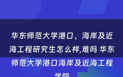 华东师范大学港口、海岸及近海工程研究生怎么样,难吗 华东师范大学港口海岸及近海工程学院