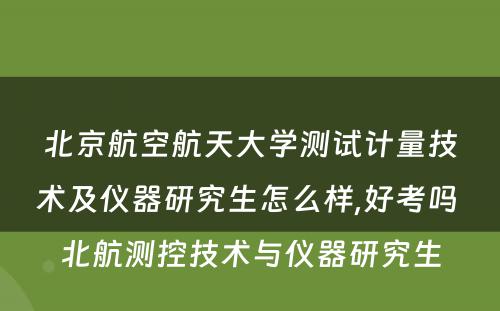 北京航空航天大学测试计量技术及仪器研究生怎么样,好考吗 北航测控技术与仪器研究生
