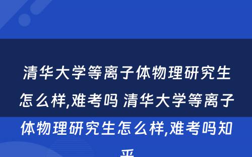 清华大学等离子体物理研究生怎么样,难考吗 清华大学等离子体物理研究生怎么样,难考吗知乎