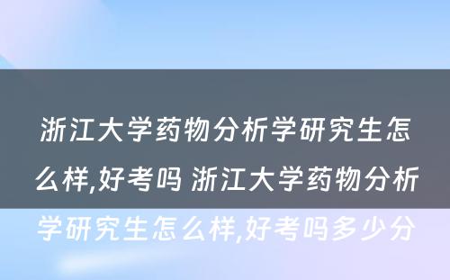 浙江大学药物分析学研究生怎么样,好考吗 浙江大学药物分析学研究生怎么样,好考吗多少分