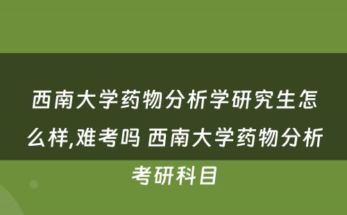 西南大学药物分析学研究生怎么样,难考吗 西南大学药物分析考研科目