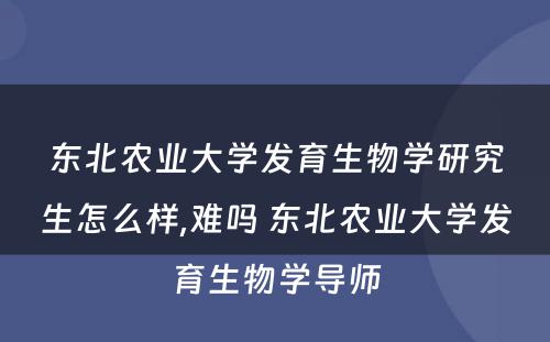 东北农业大学发育生物学研究生怎么样,难吗 东北农业大学发育生物学导师