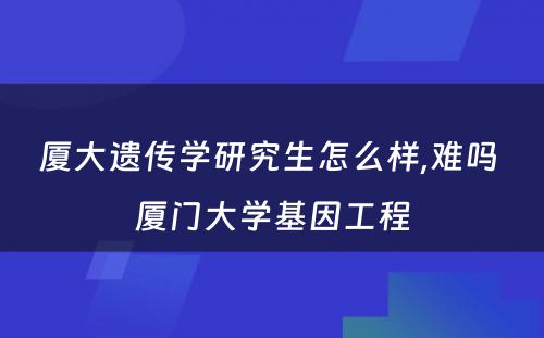 厦大遗传学研究生怎么样,难吗 厦门大学基因工程
