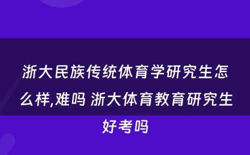 浙大民族传统体育学研究生怎么样,难吗 浙大体育教育研究生好考吗