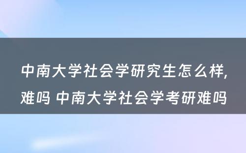 中南大学社会学研究生怎么样,难吗 中南大学社会学考研难吗