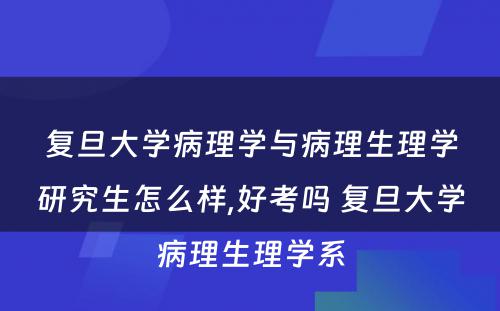 复旦大学病理学与病理生理学研究生怎么样,好考吗 复旦大学病理生理学系
