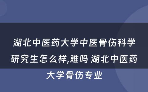 湖北中医药大学中医骨伤科学研究生怎么样,难吗 湖北中医药大学骨伤专业