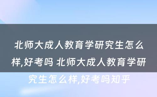 北师大成人教育学研究生怎么样,好考吗 北师大成人教育学研究生怎么样,好考吗知乎