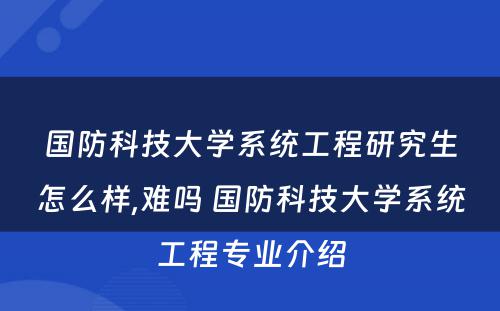国防科技大学系统工程研究生怎么样,难吗 国防科技大学系统工程专业介绍