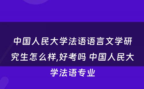 中国人民大学法语语言文学研究生怎么样,好考吗 中国人民大学法语专业