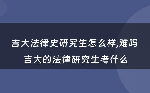 吉大法律史研究生怎么样,难吗 吉大的法律研究生考什么
