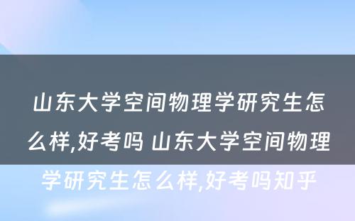 山东大学空间物理学研究生怎么样,好考吗 山东大学空间物理学研究生怎么样,好考吗知乎