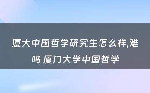 厦大中国哲学研究生怎么样,难吗 厦门大学中国哲学