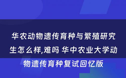 华农动物遗传育种与繁殖研究生怎么样,难吗 华中农业大学动物遗传育种复试回忆版