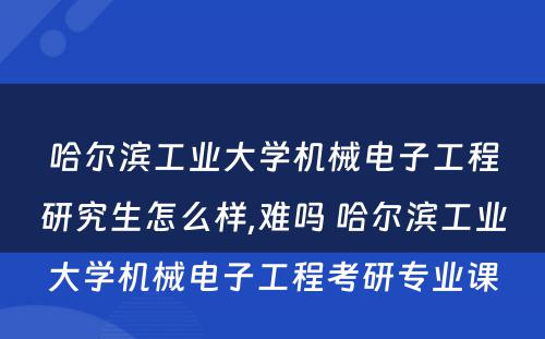 哈尔滨工业大学机械电子工程研究生怎么样,难吗 哈尔滨工业大学机械电子工程考研专业课