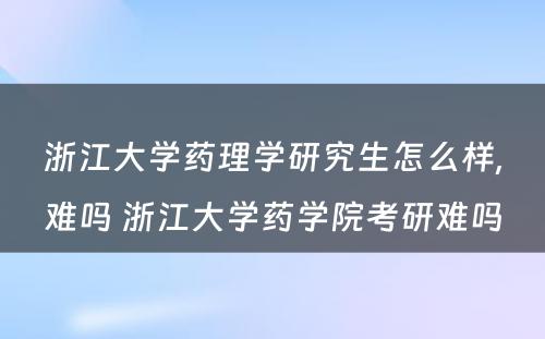 浙江大学药理学研究生怎么样,难吗 浙江大学药学院考研难吗