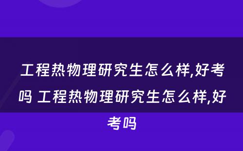 工程热物理研究生怎么样,好考吗 工程热物理研究生怎么样,好考吗