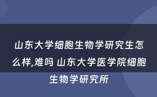 山东大学细胞生物学研究生怎么样,难吗 山东大学医学院细胞生物学研究所