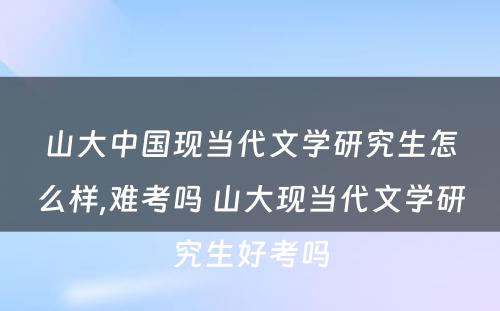 山大中国现当代文学研究生怎么样,难考吗 山大现当代文学研究生好考吗