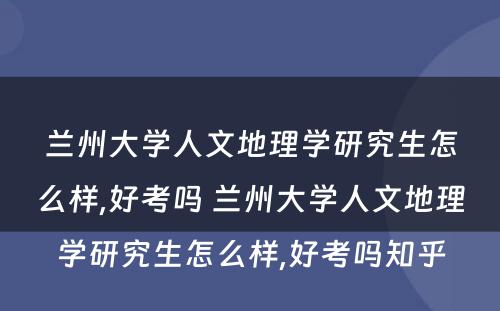 兰州大学人文地理学研究生怎么样,好考吗 兰州大学人文地理学研究生怎么样,好考吗知乎