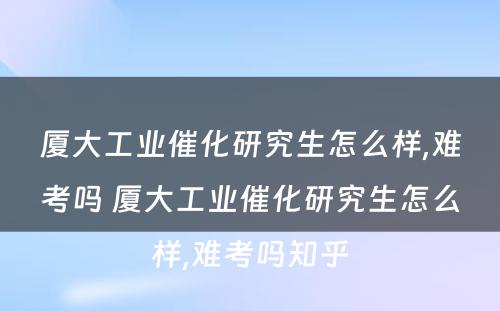 厦大工业催化研究生怎么样,难考吗 厦大工业催化研究生怎么样,难考吗知乎