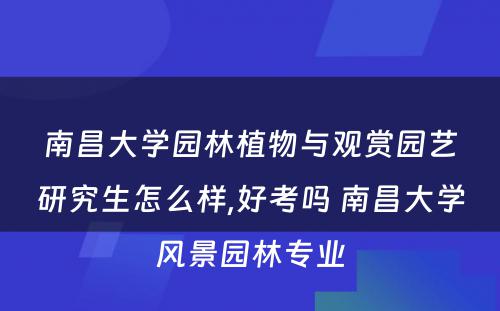 南昌大学园林植物与观赏园艺研究生怎么样,好考吗 南昌大学风景园林专业