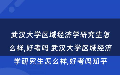 武汉大学区域经济学研究生怎么样,好考吗 武汉大学区域经济学研究生怎么样,好考吗知乎