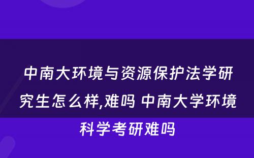 中南大环境与资源保护法学研究生怎么样,难吗 中南大学环境科学考研难吗