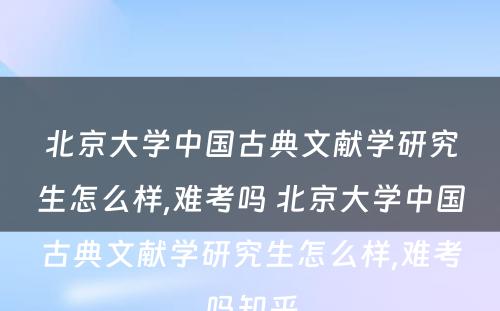 北京大学中国古典文献学研究生怎么样,难考吗 北京大学中国古典文献学研究生怎么样,难考吗知乎