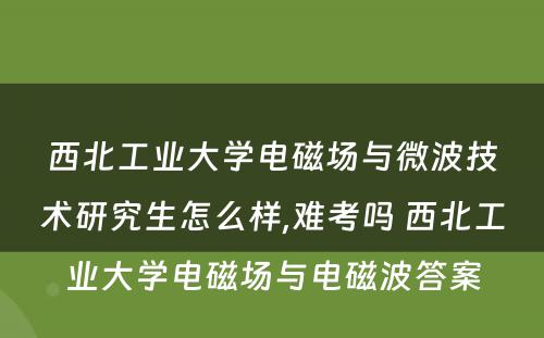 西北工业大学电磁场与微波技术研究生怎么样,难考吗 西北工业大学电磁场与电磁波答案