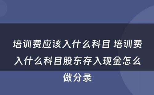 培训费应该入什么科目 培训费入什么科目股东存入现金怎么做分录