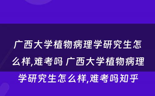广西大学植物病理学研究生怎么样,难考吗 广西大学植物病理学研究生怎么样,难考吗知乎
