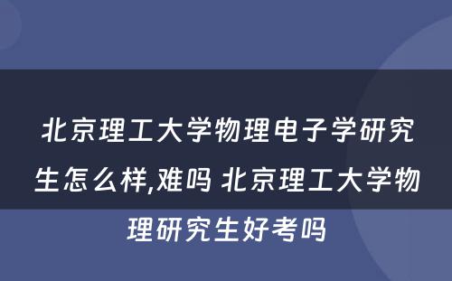 北京理工大学物理电子学研究生怎么样,难吗 北京理工大学物理研究生好考吗