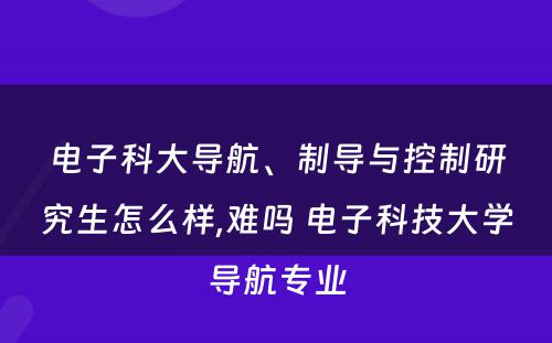 电子科大导航、制导与控制研究生怎么样,难吗 电子科技大学导航专业