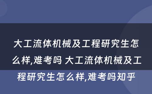 大工流体机械及工程研究生怎么样,难考吗 大工流体机械及工程研究生怎么样,难考吗知乎