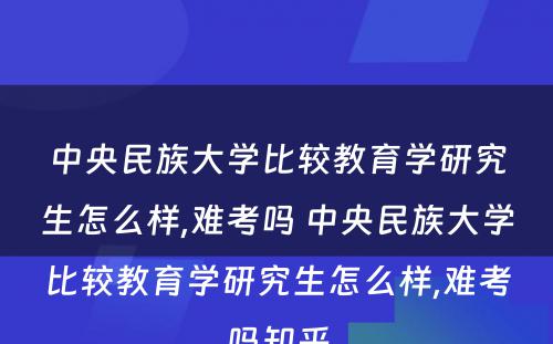 中央民族大学比较教育学研究生怎么样,难考吗 中央民族大学比较教育学研究生怎么样,难考吗知乎