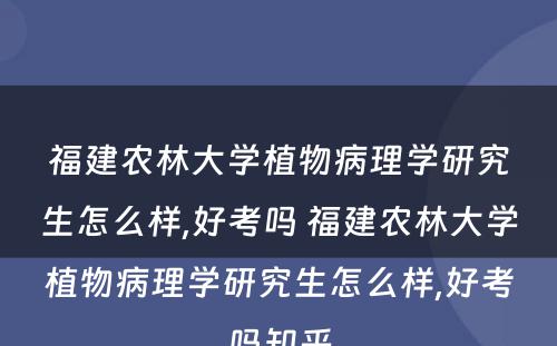 福建农林大学植物病理学研究生怎么样,好考吗 福建农林大学植物病理学研究生怎么样,好考吗知乎
