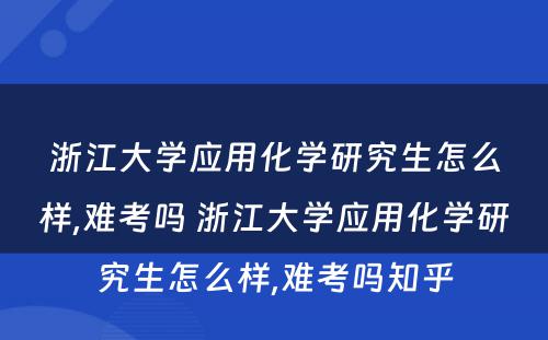 浙江大学应用化学研究生怎么样,难考吗 浙江大学应用化学研究生怎么样,难考吗知乎