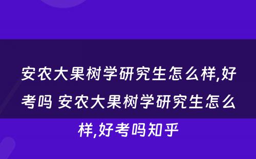 安农大果树学研究生怎么样,好考吗 安农大果树学研究生怎么样,好考吗知乎