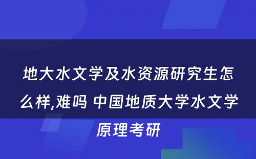 地大水文学及水资源研究生怎么样,难吗 中国地质大学水文学原理考研